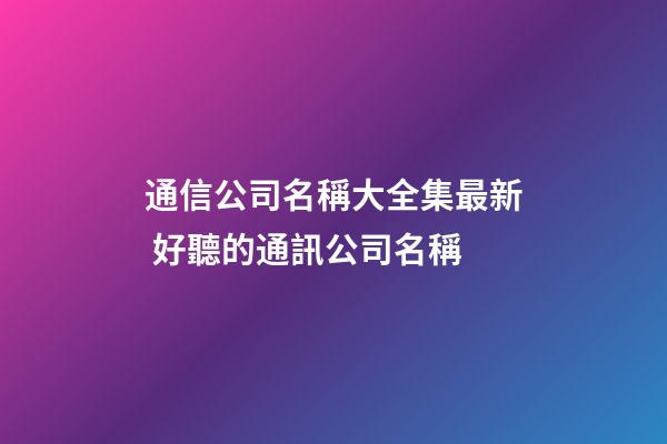通信公司名稱大全集最新 好聽的通訊公司名稱-第1張-公司起名-玄機派